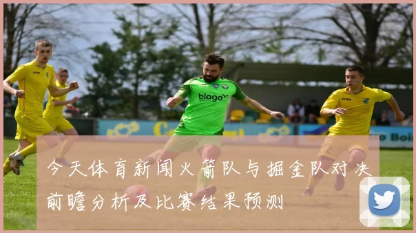 今天体育新闻火箭队与掘金队对决前瞻分析及比赛结果预测