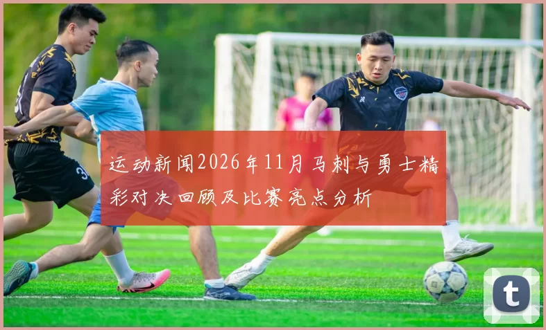 运动新闻2026年11月马刺与勇士精彩对决回顾及比赛亮点分析
