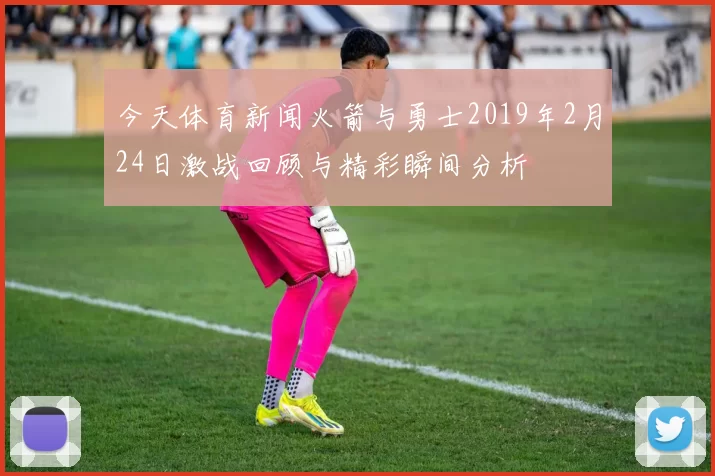 今天体育新闻火箭与勇士2019年2月24日激战回顾与精彩瞬间分析