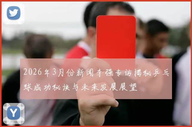 2026年3月份新闻李强专访揭秘乒乓球成功秘诀与未来发展展望