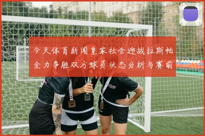 今天体育新闻皇家社会迎战拉斯帕全力争胜双方球员状态分析与赛前预测